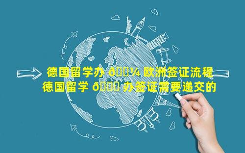 德国留学办 🐼 欧洲签证流程 德国留学 🐈 办签证需要递交的材料